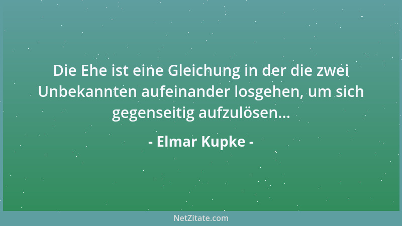 Elmar Kupke - Die Ehe ist eine Gleichung in der die zwei Unbekannten aufeinander losgehen, um sich gegenseitig aufzulösen.....
