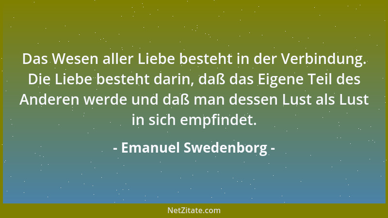 Emanuel Swedenborg - Das Wesen aller Liebe besteht in der Verbindung. Die Liebe besteht darin, daß das Eigene Teil des Ande...