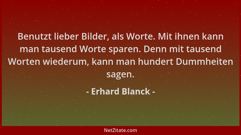Erhard Blanck - Benutzt lieber Bilder, als Worte. Mit ihnen kann man tausend Worte sparen. Denn mit tausend Worten wiederum...