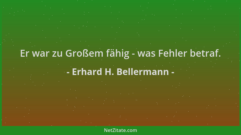 Erhard H. Bellermann - Er war zu Großem fähig - was Fehler betraf....