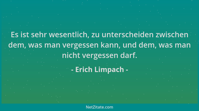 Erich Limpach - Es ist sehr wesentlich, zu unterscheiden zwischen dem, was man vergessen kann, und dem, was man nicht verge...
