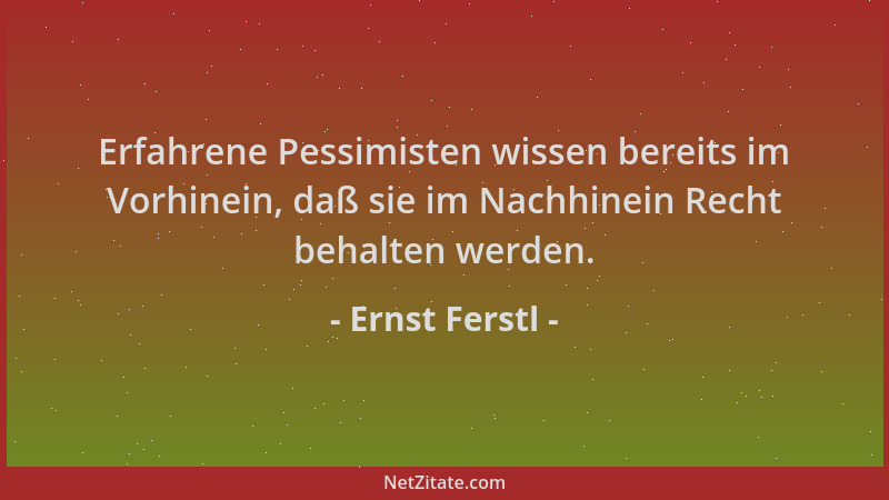 Ernst Ferstl - Erfahrene Pessimisten wissen bereits im Vorhinein, daß sie im Nachhinein Recht behalten werden....