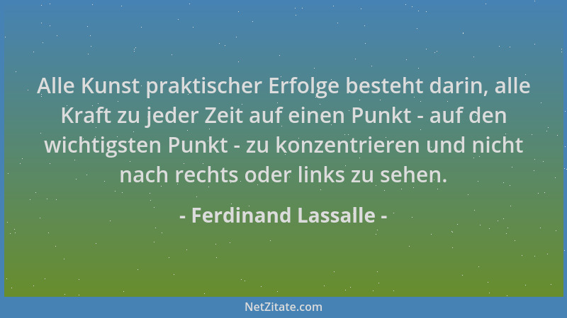 Ferdinand Lassalle - Alle Kunst praktischer Erfolge besteht darin, alle Kraft zu jeder Zeit auf einen Punkt - auf den wicht...
