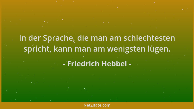 Friedrich Hebbel - In der Sprache, die man am schlechtesten spricht, kann man am wenigsten lügen....