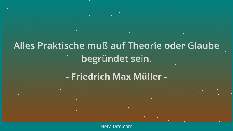 Friedrich Max Müller - Alles Praktische muß auf Theorie oder Glaube begründet sein....