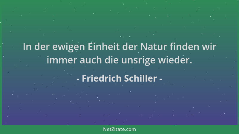 Friedrich Schiller - In der ewigen Einheit der Natur finden wir immer auch die unsrige wieder....