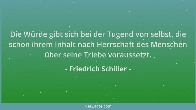 Friedrich Schiller - Die Würde gibt sich bei der Tugend von selbst, die schon ihrem Inhalt nach Herrschaft des Menschen übe...