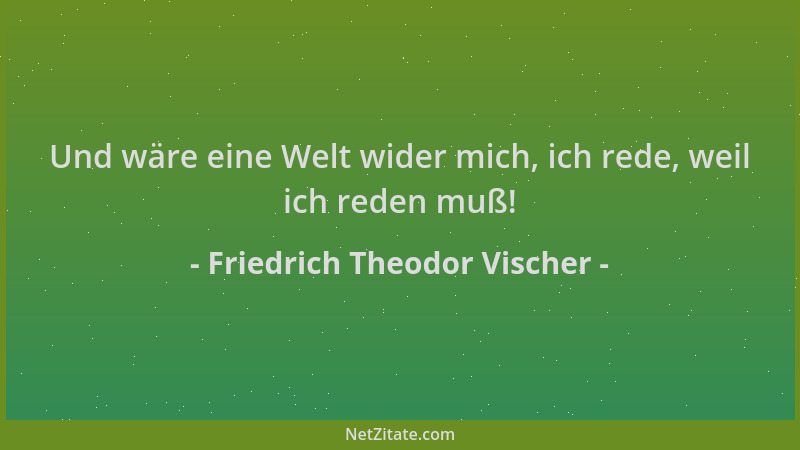 Friedrich Theodor Vischer - Und wäre eine Welt wider mich, ich rede, weil ich reden muß!...