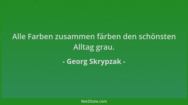Georg Skrypzak - Alle Farben zusammen färben den schönsten Alltag grau....