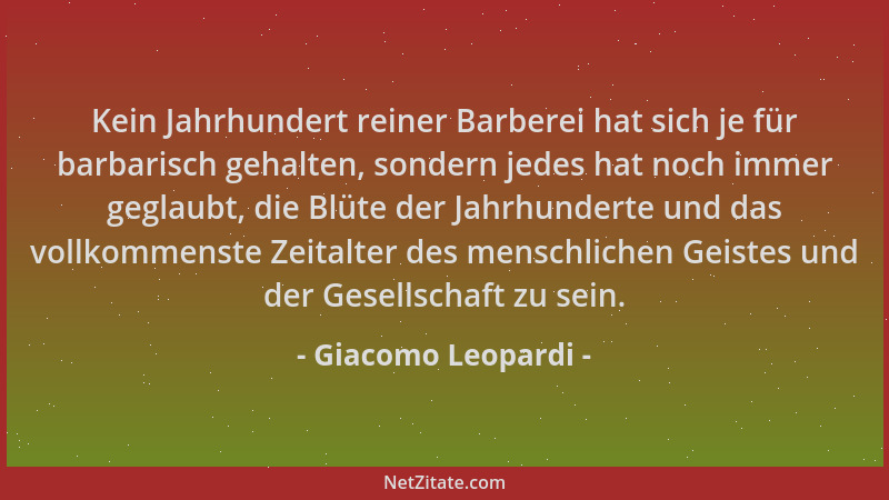 Giacomo Leopardi - Kein Jahrhundert reiner Barberei hat sich je für barbarisch gehalten, sondern jedes hat noch immer gegla...