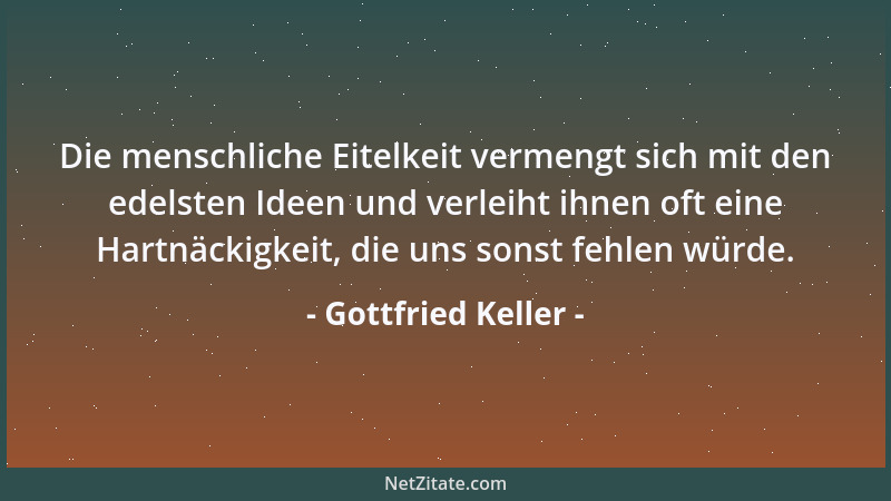 Gottfried Keller - Die menschliche Eitelkeit vermengt sich mit den edelsten Ideen und verleiht ihnen oft eine Hartnäckigkei...