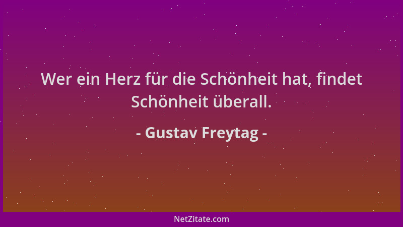 Gustav Freytag - Wer ein Herz für die Schönheit hat, findet Schönheit überall....