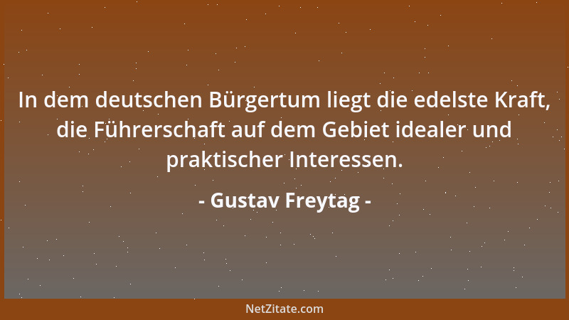 Gustav Freytag - In dem deutschen Bürgertum liegt die edelste Kraft, die Führerschaft auf dem Gebiet idealer und praktische...