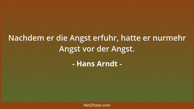 Hans Arndt - Nachdem er die Angst erfuhr, hatte er nurmehr Angst vor der Angst....