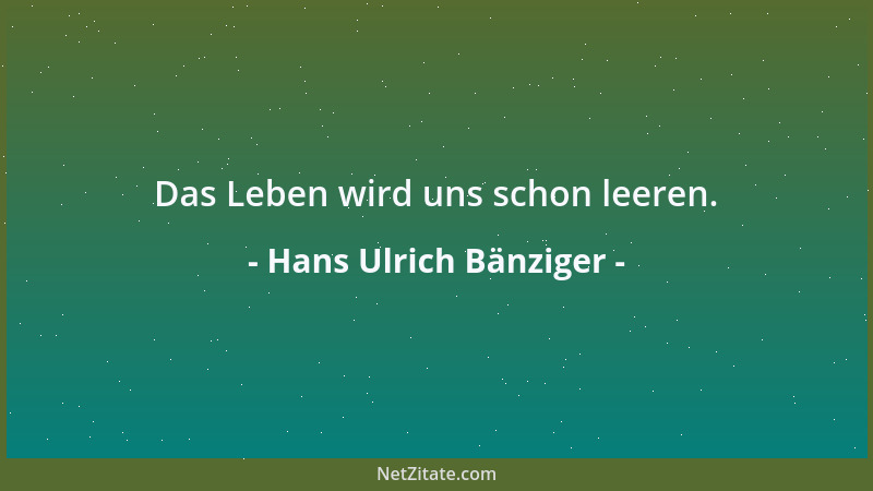 Hans Ulrich Bänziger - Das Leben wird uns schon leeren....