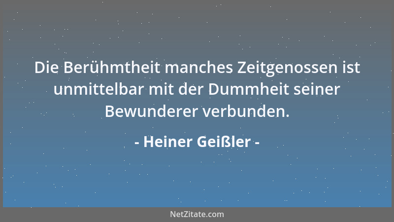 Heiner Geißler - Die Berühmtheit manches Zeitgenossen ist unmittelbar mit der Dummheit seiner Bewunderer verbunden....