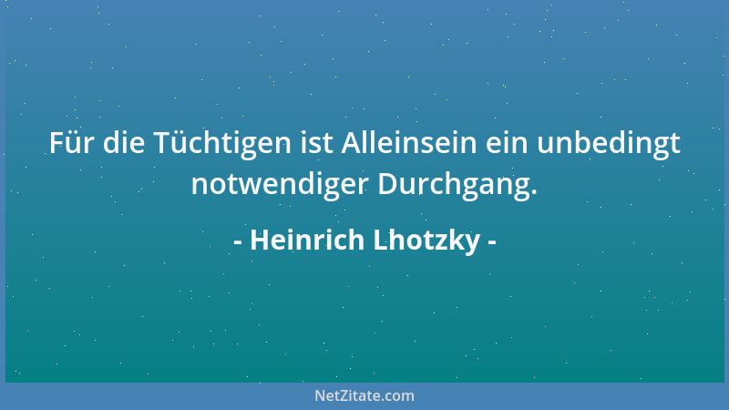 Heinrich Lhotzky - Für die Tüchtigen ist Alleinsein ein unbedingt notwendiger Durchgang....