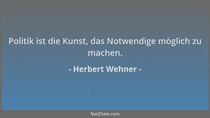 Herbert Wehner - Politik ist die Kunst, das Notwendige möglich zu machen....