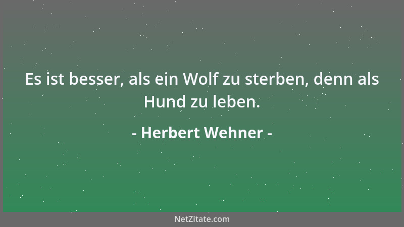 Herbert Wehner - Es ist besser, als ein Wolf zu sterben, denn als Hund zu leben....