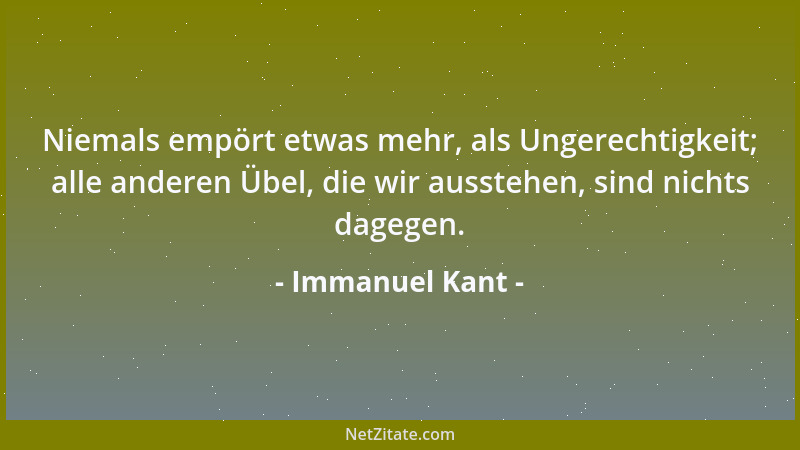 Immanuel Kant - Niemals empört etwas mehr, als Ungerechtigkeit; alle anderen Übel, die wir ausstehen, sind nichts dagegen....