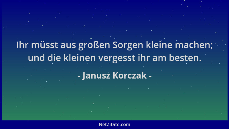 Janusz Korczak - Ihr müsst aus großen Sorgen kleine machen; und die kleinen vergesst ihr am besten....