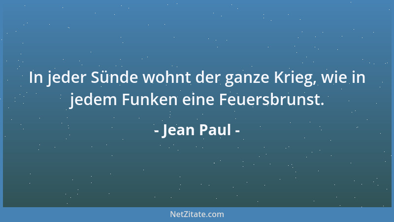 Jean Paul - In jeder Sünde wohnt der ganze Krieg, wie in jedem Funken eine Feuersbrunst....