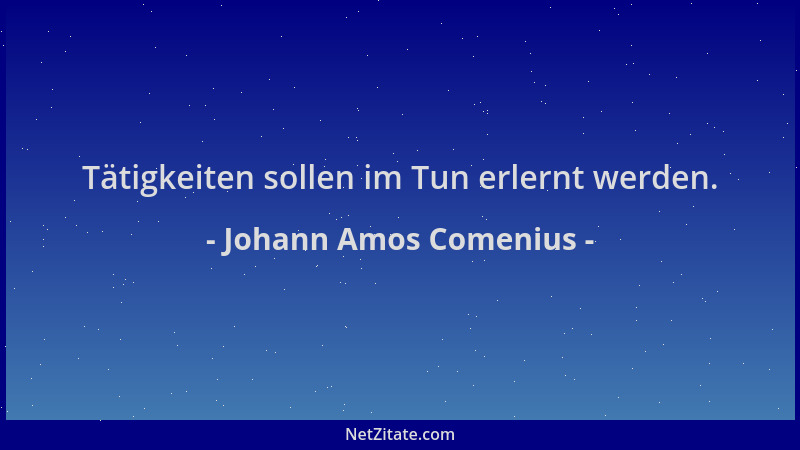 Johann Amos Comenius - Tätigkeiten sollen im Tun erlernt werden....