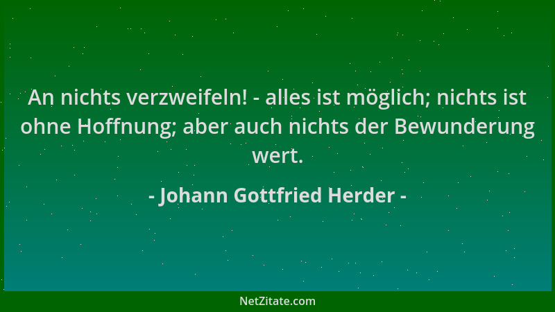 Johann Gottfried Herder - An nichts verzweifeln! - alles ist möglich; nichts ist ohne Hoffnung; aber auch nichts der Bewund...