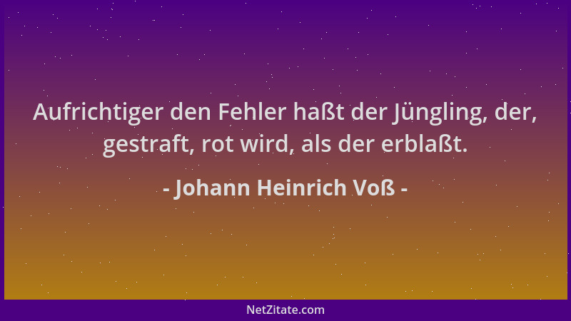 Johann Heinrich Voß - Aufrichtiger den Fehler haßt der Jüngling, der, gestraft, rot wird, als der erblaßt....