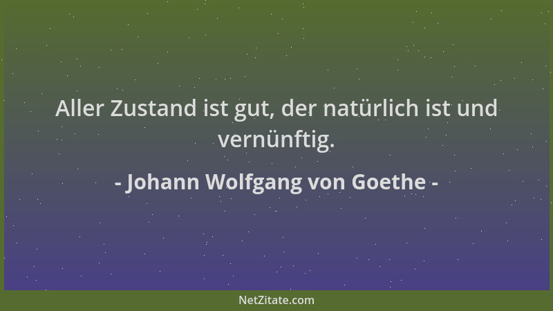 Johann Wolfgang von Goethe - Aller Zustand ist gut, der natürlich ist und vernünftig....