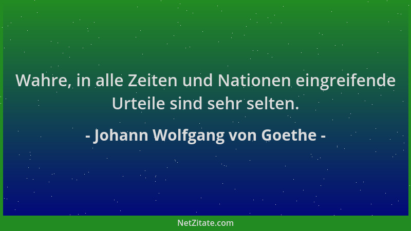 Johann Wolfgang von Goethe - Wahre, in alle Zeiten und Nationen eingreifende Urteile sind sehr selten....