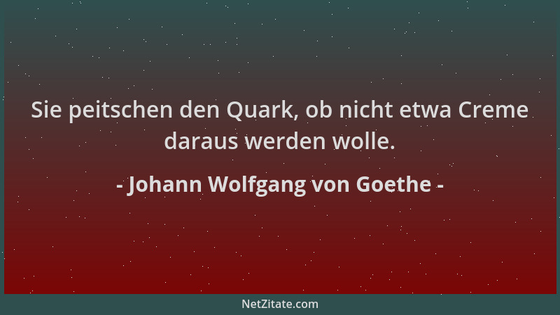 Johann Wolfgang von Goethe - Sie peitschen den Quark, ob nicht etwa Creme daraus werden wolle....