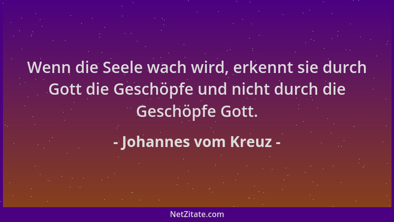 Johannes vom Kreuz - Wenn die Seele wach wird, erkennt sie durch Gott die Geschöpfe und nicht durch die Geschöpfe Gott....