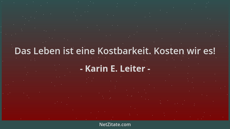 Karin E. Leiter - Das Leben ist eine Kostbarkeit. Kosten wir es!...
