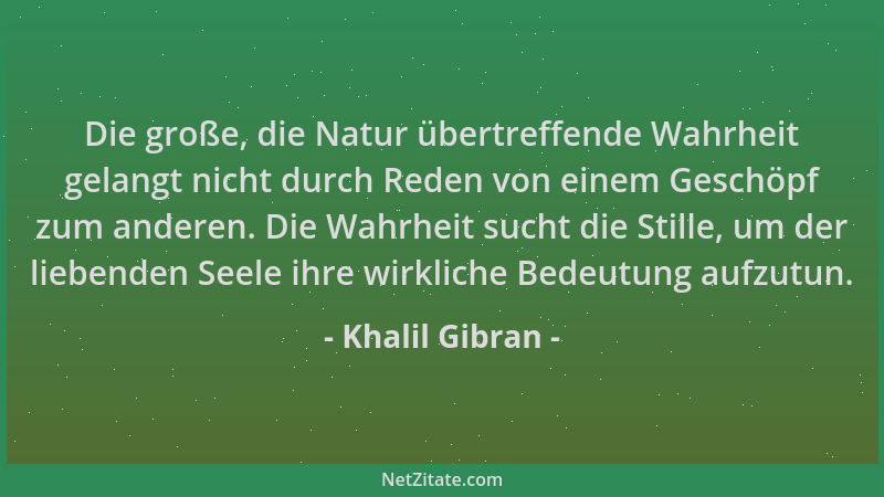 Khalil Gibran - Die große, die Natur übertreffende Wahrheit gelangt nicht durch Reden von einem Geschöpf zum anderen. Die W...