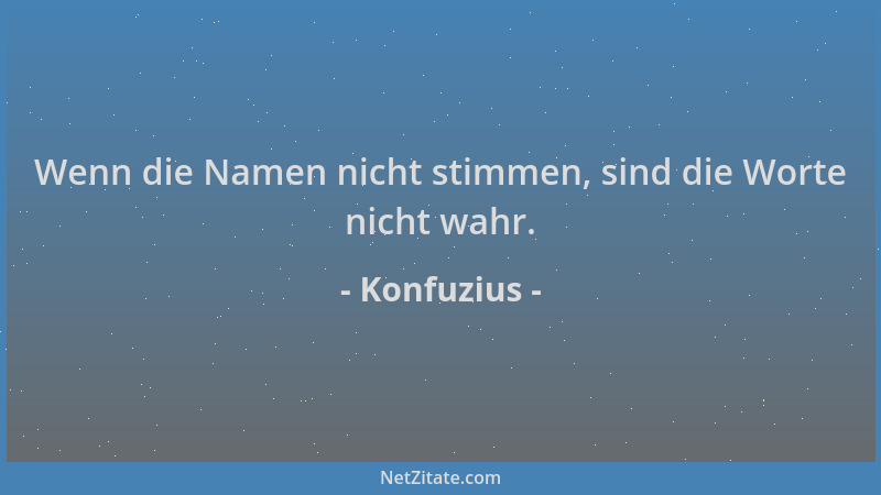 Konfuzius - Wenn die Namen nicht stimmen, sind die Worte nicht wahr....