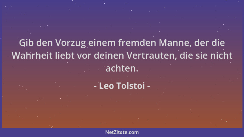 Leo Tolstoi - Gib den Vorzug einem fremden Manne, der die Wahrheit liebt vor deinen Vertrauten, die sie nicht achten....