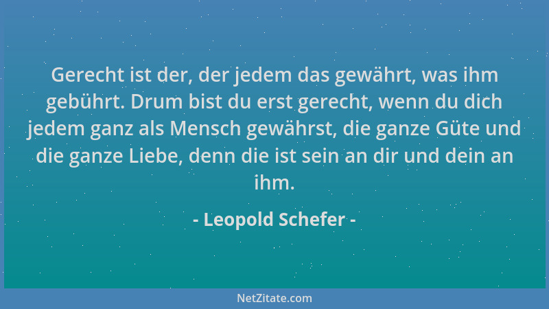 Leopold Schefer - Gerecht ist der, der jedem das gewährt, was ihm gebührt. Drum bist du erst gerecht, wenn du dich jedem ga...