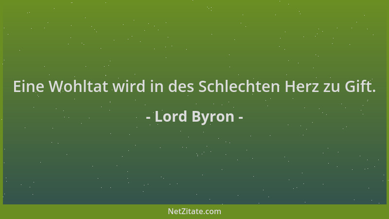 Lord Byron - Eine Wohltat wird in des Schlechten Herz zu Gift....