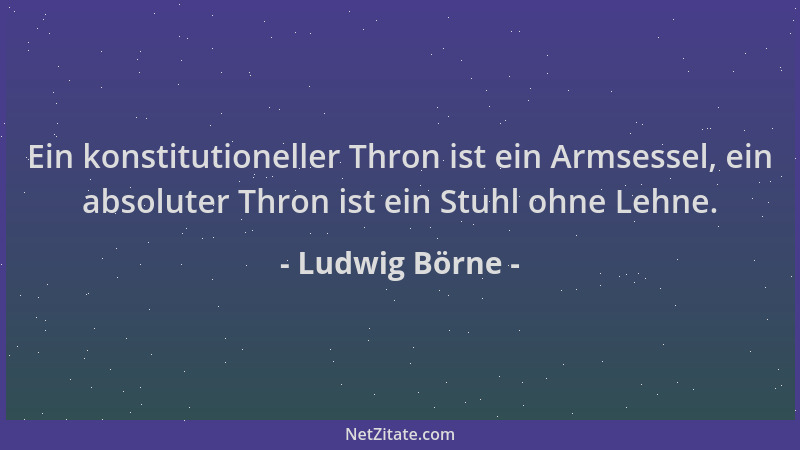 Ludwig Börne - Ein konstitutioneller Thron ist ein Armsessel, ein absoluter Thron ist ein Stuhl ohne Lehne....