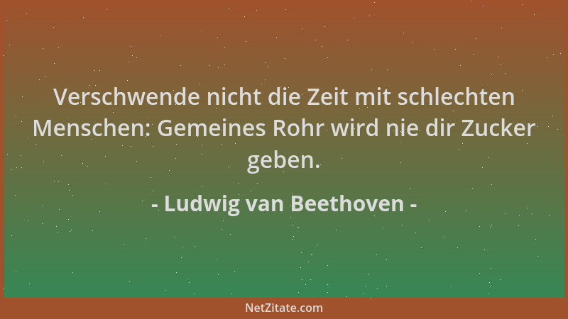 Ludwig van Beethoven - Verschwende nicht die Zeit mit schlechten Menschen: Gemeines Rohr wird nie dir Zucker geben....