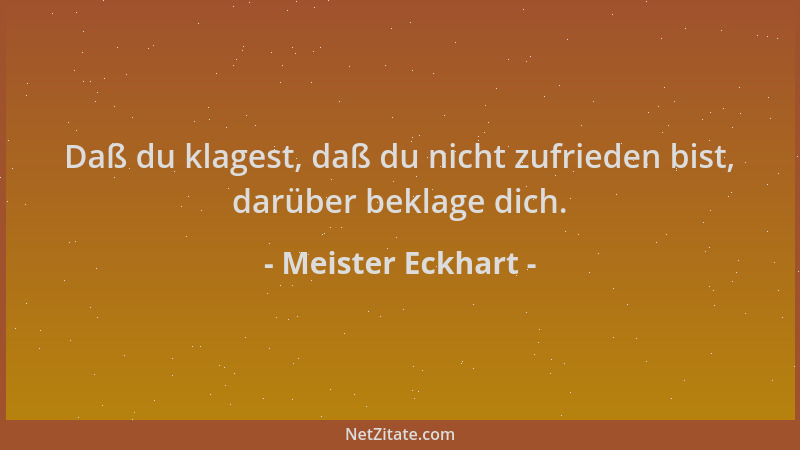 Meister Eckhart - Daß du klagest, daß du nicht zufrieden bist, darüber beklage dich....