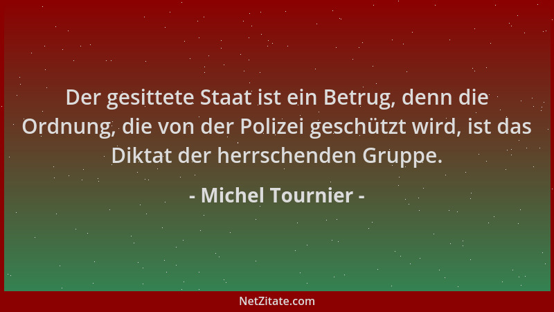 Michel Tournier - Der gesittete Staat ist ein Betrug, denn die Ordnung, die von der Polizei geschützt wird, ist das Diktat...
