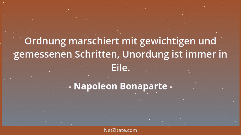 Napoleon Bonaparte - Ordnung marschiert mit gewichtigen und gemessenen Schritten, Unordung ist immer in Eile....
