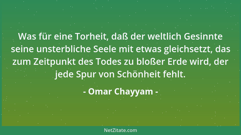 Omar Chayyam - Was für eine Torheit, daß der weltlich Gesinnte seine unsterbliche Seele mit etwas gleichsetzt, das zum Zeit...
