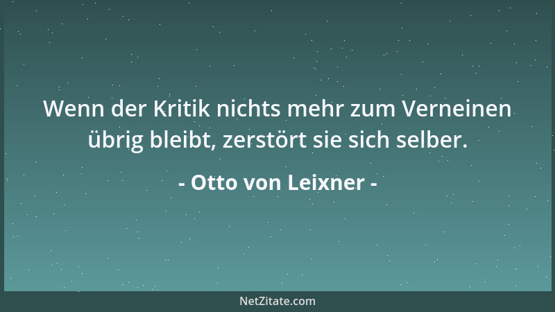 Otto von Leixner - Wenn der Kritik nichts mehr zum Verneinen übrig bleibt, zerstört sie sich selber....