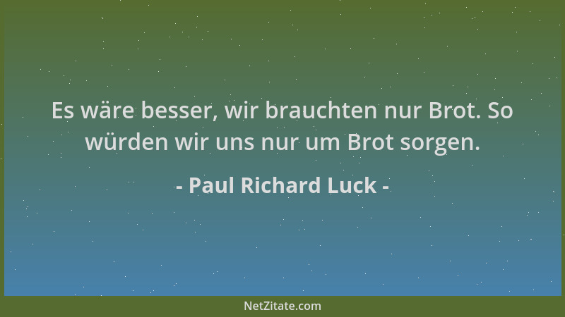 Paul Richard Luck - Es wäre besser, wir brauchten nur Brot. So würden wir uns nur um Brot sorgen....