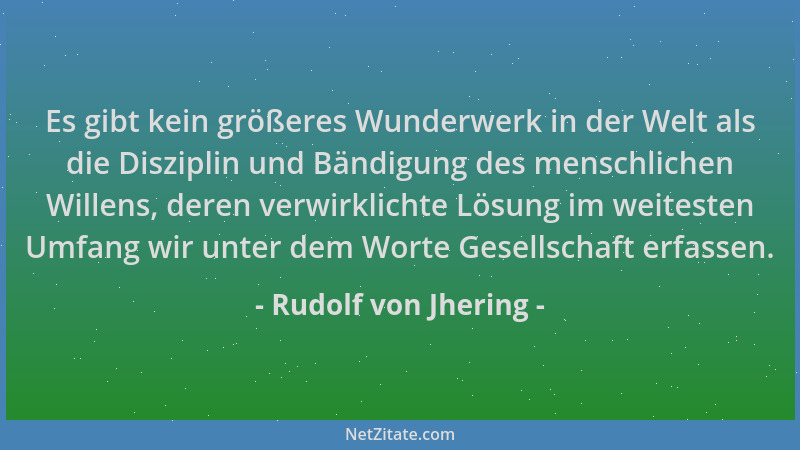Rudolf von Jhering - Es gibt kein größeres Wunderwerk in der Welt als die Disziplin und Bändigung des menschlichen Willens,...