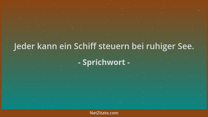 Sprichwort - Jeder kann ein Schiff steuern bei ruhiger See....