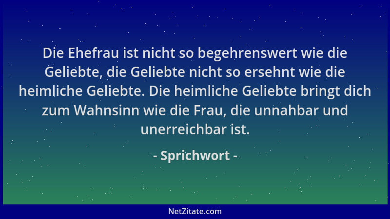 Sprichwort - Die Ehefrau ist nicht so begehrenswert wie die Geliebte, die Geliebte nicht so ersehnt wie die heimliche Gelie...